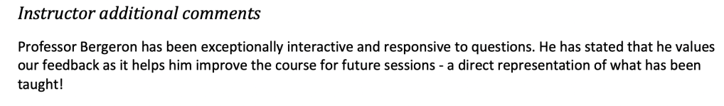 Professor Bergeron has been exceptionally interactive and responsive to questions. He has stated that he values our feedback as it helps him improve the course for future sessions - a direct representation of what has been taught!